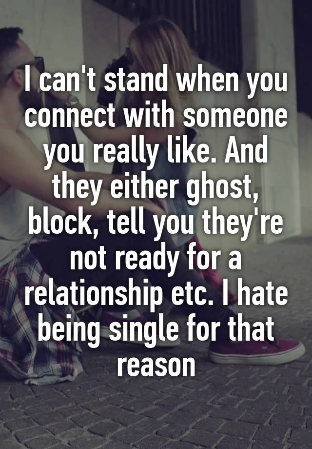 I can't stand when you connect with someone you really like. And they either ghost, block, tell you they're not ready for a relationship etc. I hate being single for that reason