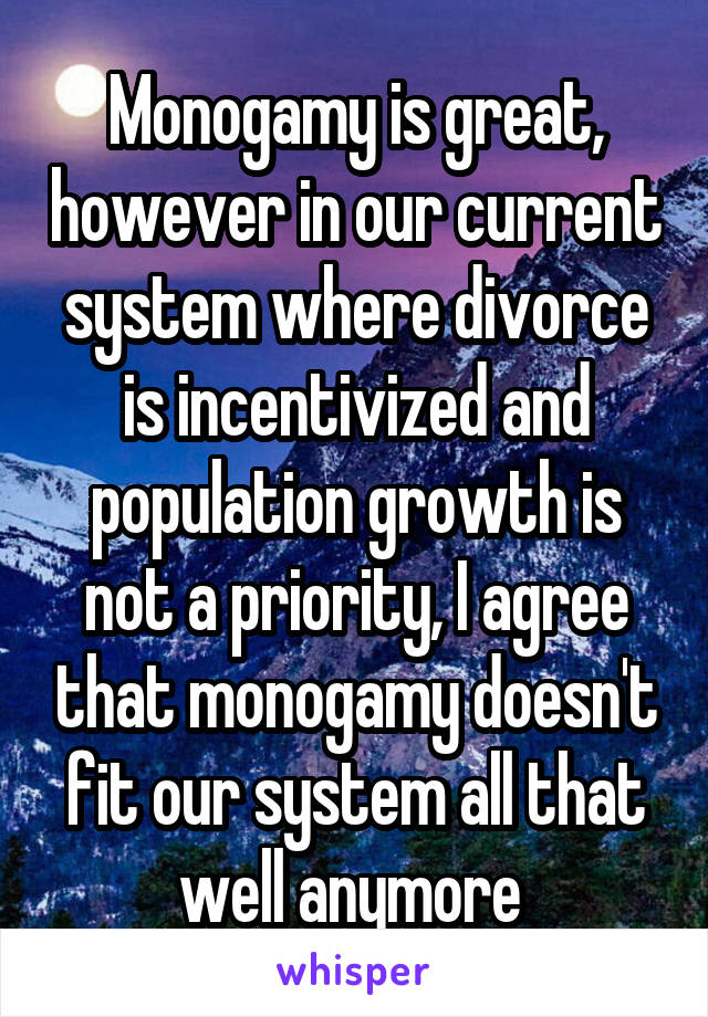 Monogamy is great, however in our current system where divorce is incentivized and population growth is not a priority, I agree that monogamy doesn't fit our system all that well anymore 