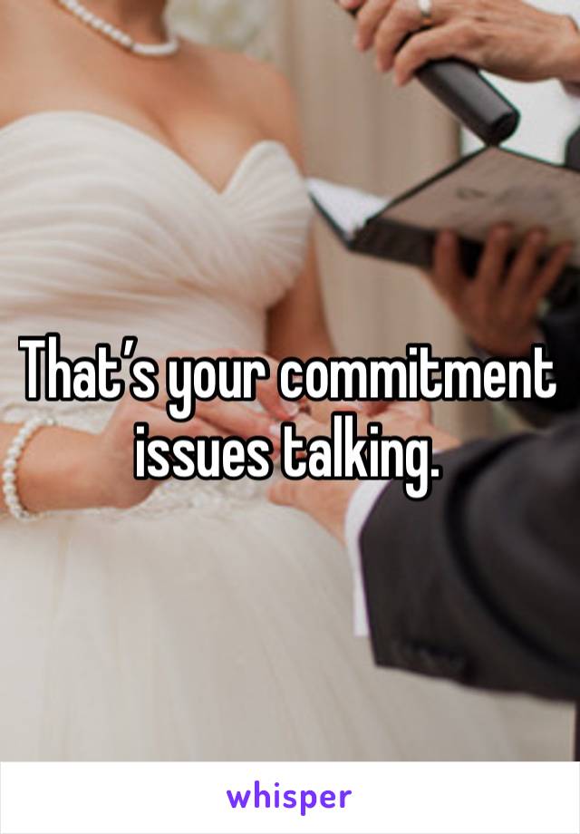 That’s your commitment issues talking. 