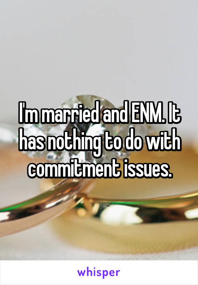 I'm married and ENM. It has nothing to do with commitment issues.