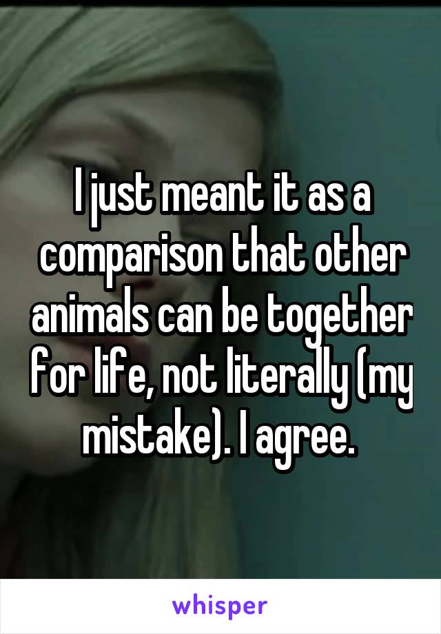 I just meant it as a comparison that other animals can be together for life, not literally (my mistake). I agree. 