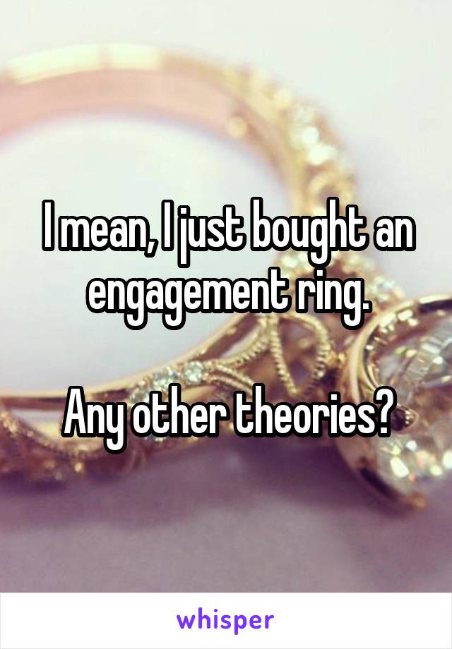 I mean, I just bought an engagement ring.

Any other theories?