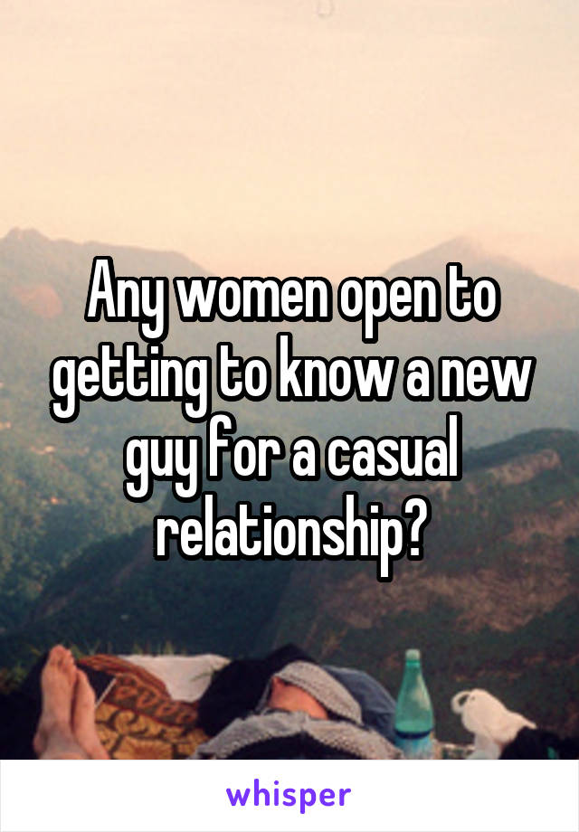 Any women open to getting to know a new guy for a casual relationship?