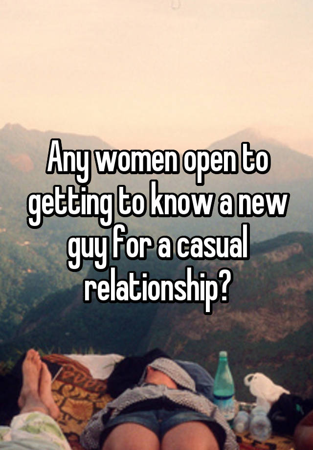 Any women open to getting to know a new guy for a casual relationship?