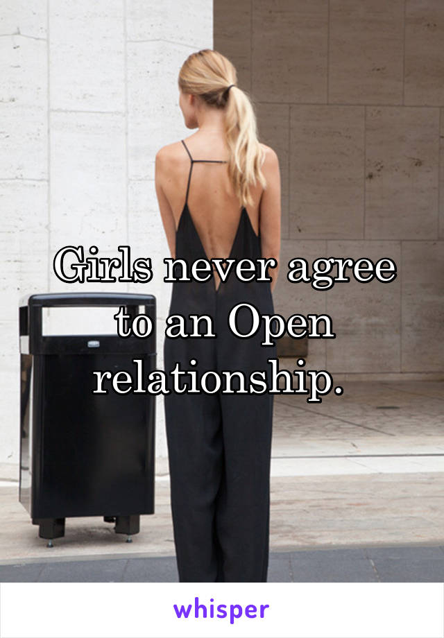 Girls never agree to an Open relationship. 