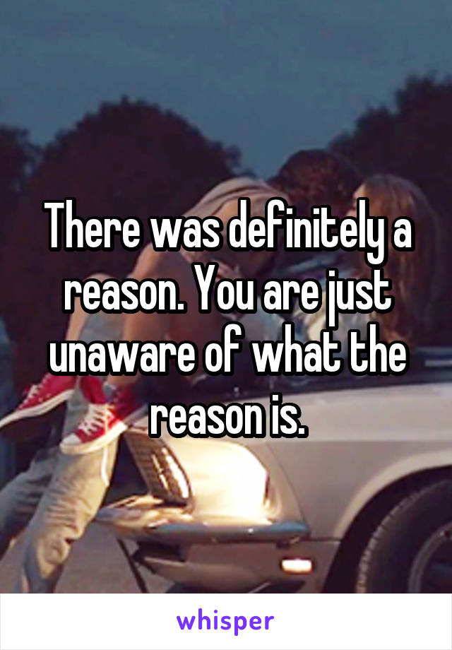 There was definitely a reason. You are just unaware of what the reason is.