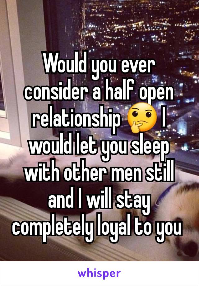 Would you ever consider a half open relationship 🤔 I would let you sleep with other men still and I will stay completely loyal to you 