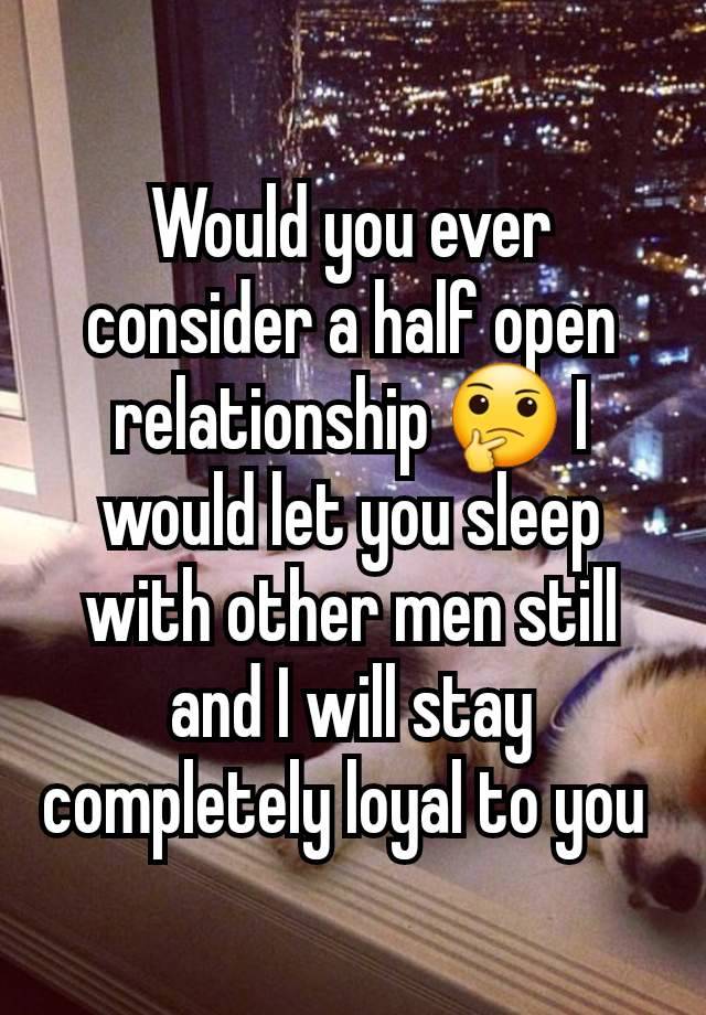 Would you ever consider a half open relationship 🤔 I would let you sleep with other men still and I will stay completely loyal to you 