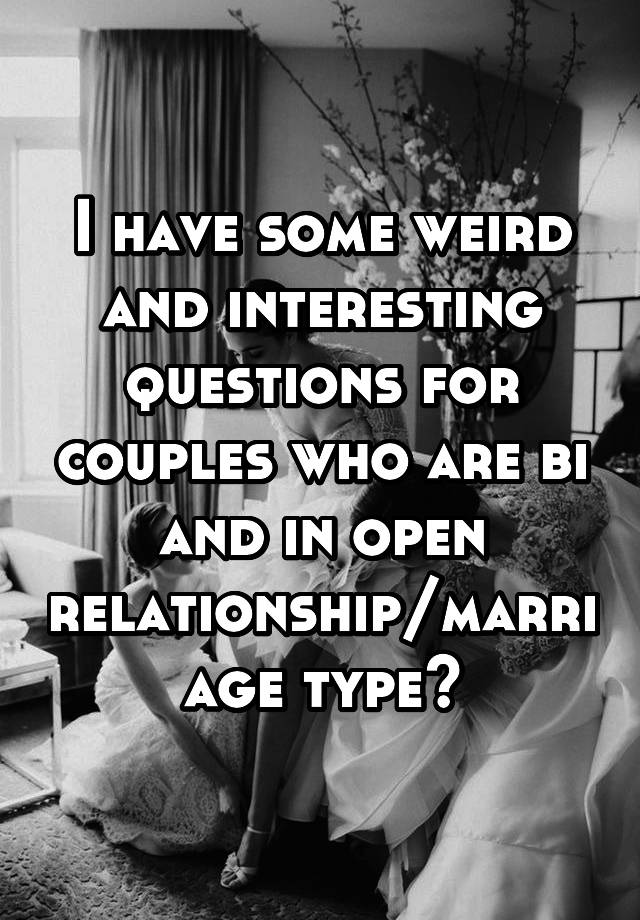 I have some weird and interesting questions for couples who are bi and in open relationship/marriage type?