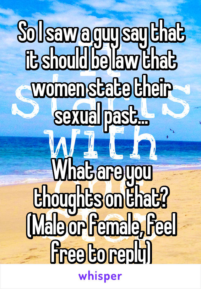 So I saw a guy say that it should be law that women state their sexual past...

What are you thoughts on that? (Male or female, feel free to reply)