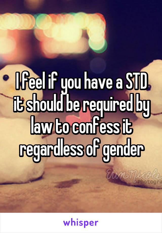 I feel if you have a STD it should be required by law to confess it regardless of gender