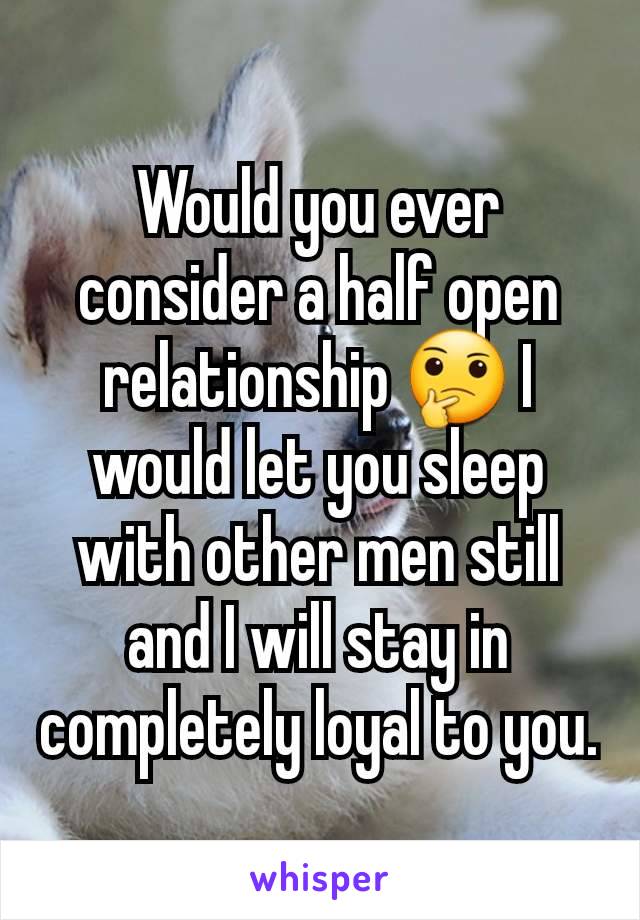 Would you ever consider a half open relationship 🤔 I would let you sleep with other men still and I will stay in completely loyal to you.