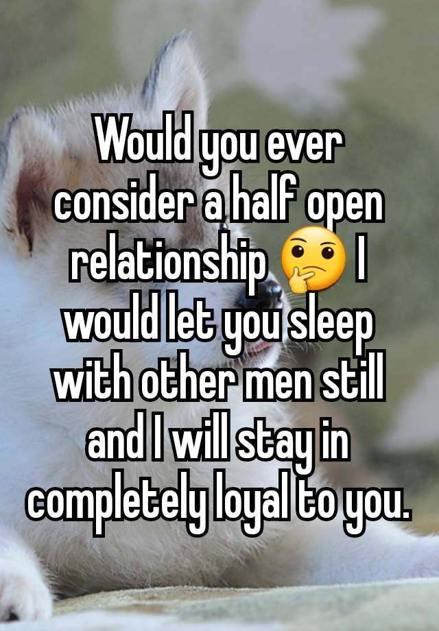 Would you ever consider a half open relationship 🤔 I would let you sleep with other men still and I will stay in completely loyal to you.