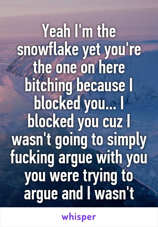 Yeah I'm the snowflake yet you're the one on here bitching because I blocked you... I blocked you cuz I wasn't going to simply fucking argue with you you were trying to argue and I wasn't