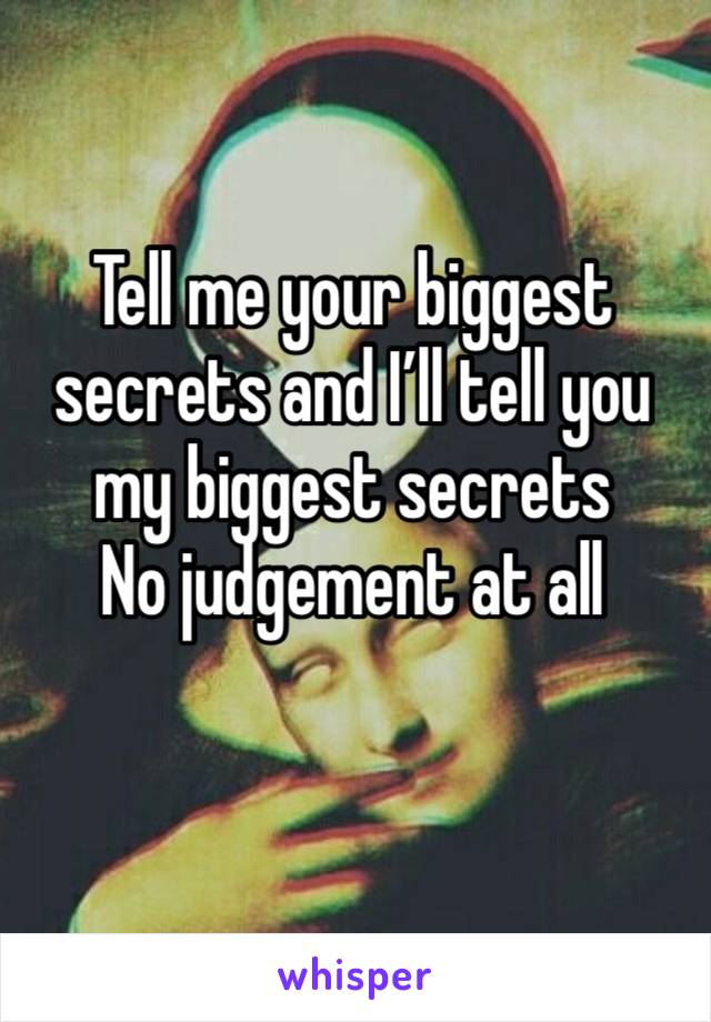 Tell me your biggest secrets and I’ll tell you my biggest secrets 
No judgement at all