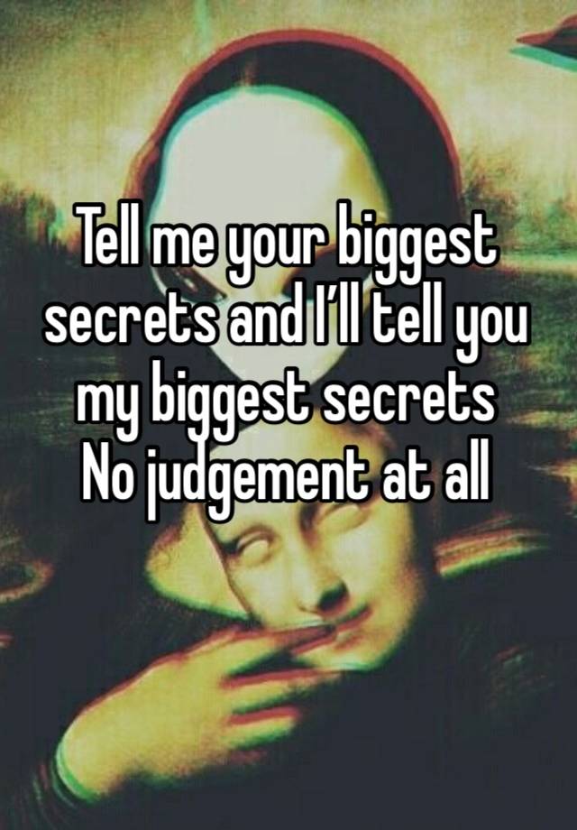 Tell me your biggest secrets and I’ll tell you my biggest secrets 
No judgement at all