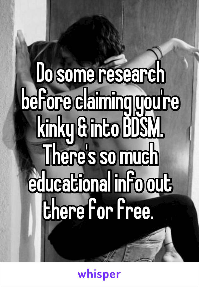 Do some research before claiming you're kinky & into BDSM. There's so much educational info out there for free. 