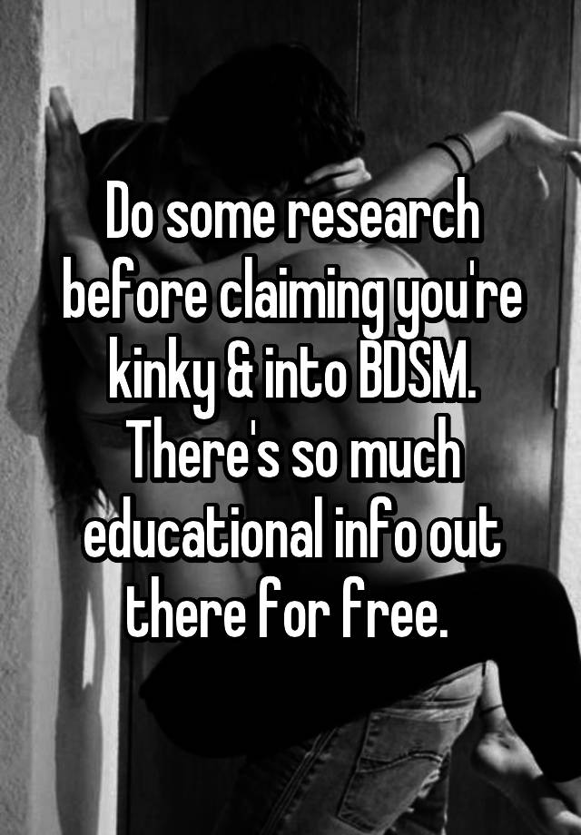 Do some research before claiming you're kinky & into BDSM. There's so much educational info out there for free. 