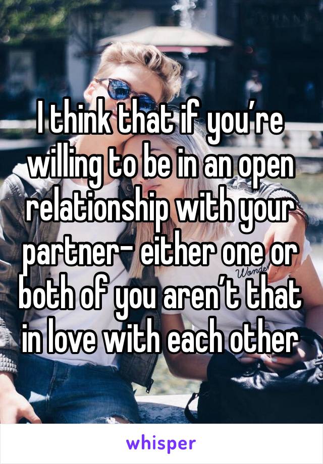 I think that if you’re willing to be in an open relationship with your partner- either one or both of you aren’t that in love with each other