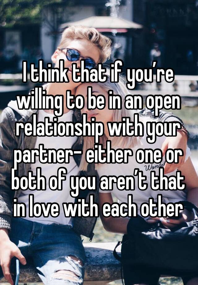 I think that if you’re willing to be in an open relationship with your partner- either one or both of you aren’t that in love with each other