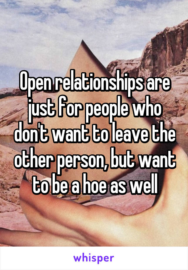 Open relationships are just for people who don't want to leave the other person, but want to be a hoe as well