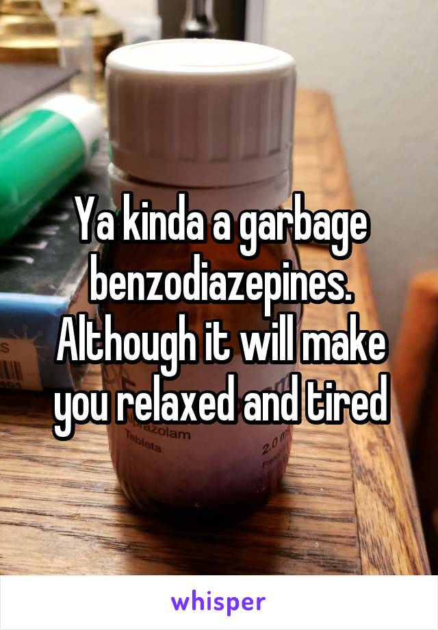 Ya kinda a garbage benzodiazepines. Although it will make you relaxed and tired