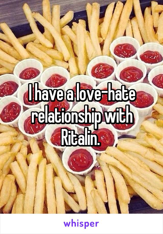 I have a love-hate relationship with Ritalin. 