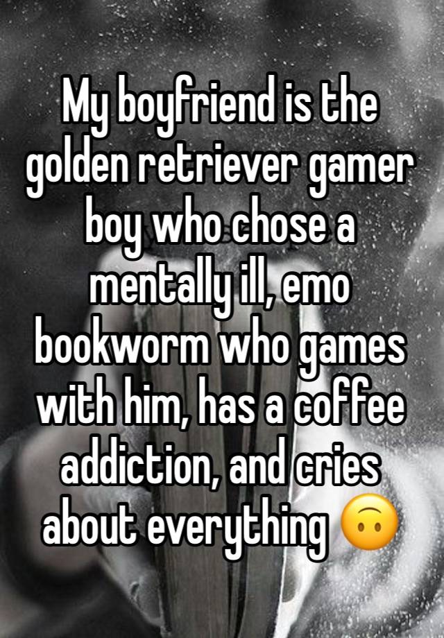 My boyfriend is the golden retriever gamer boy who chose a mentally ill, emo bookworm who games with him, has a coffee addiction, and cries about everything 🙃