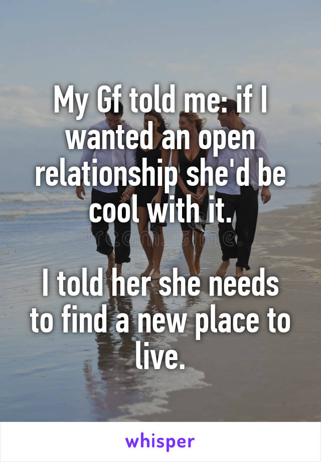 My Gf told me: if I wanted an open relationship she'd be cool with it.

I told her she needs to find a new place to live.