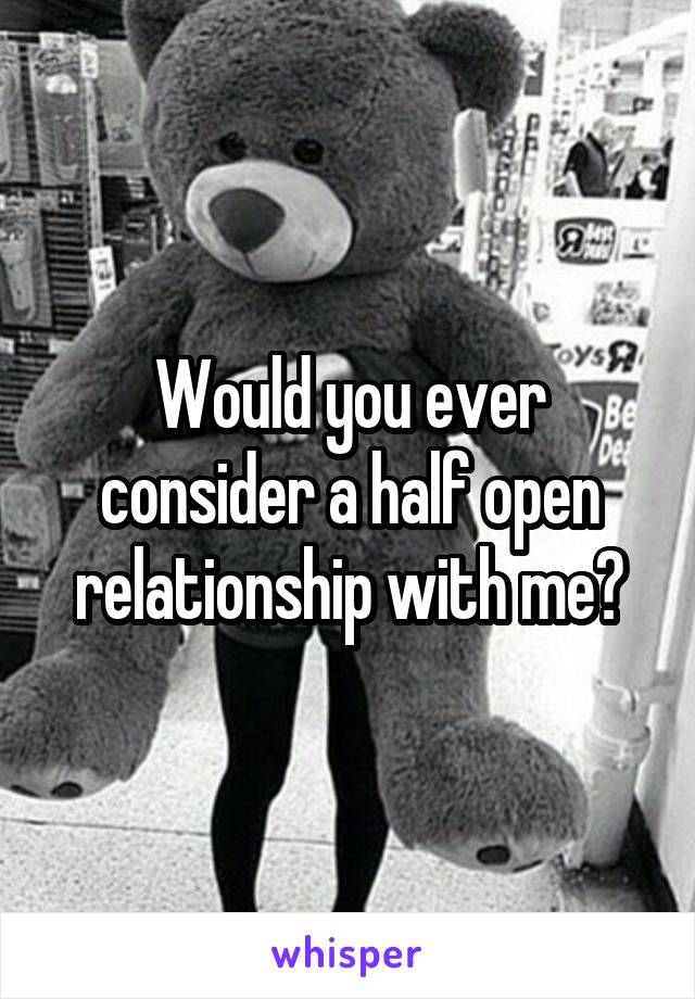 Would you ever consider a half open relationship with me?