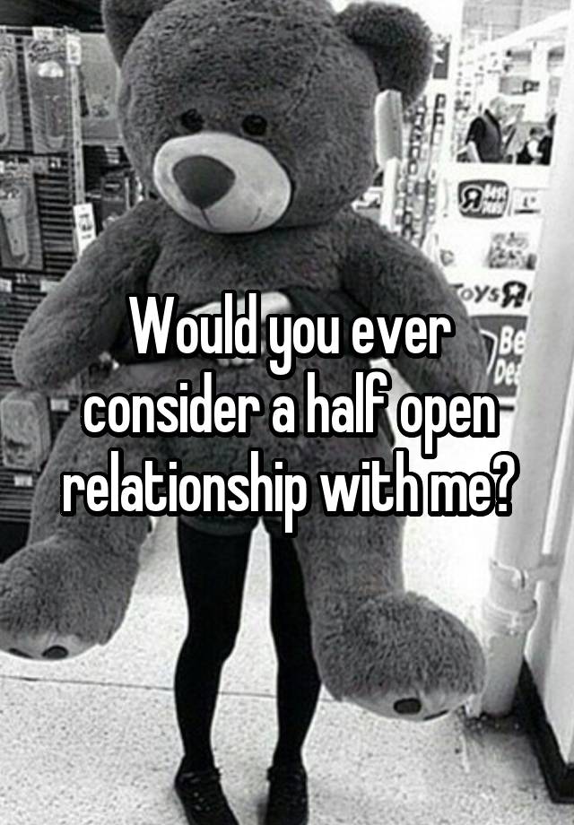 Would you ever consider a half open relationship with me?