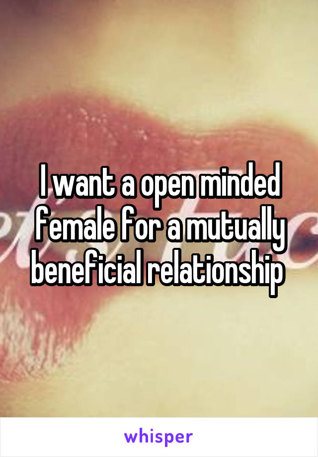 I want a open minded female for a mutually beneficial relationship 