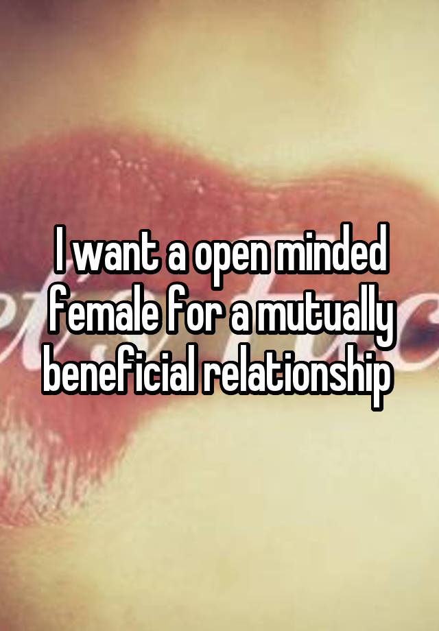 I want a open minded female for a mutually beneficial relationship 