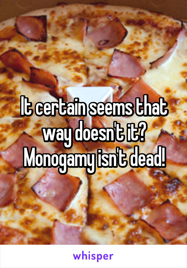 It certain seems that way doesn't it? Monogamy isn't dead!