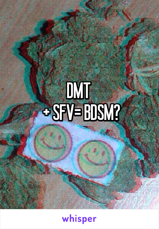 DMT 
 + SFV= BDSM?
