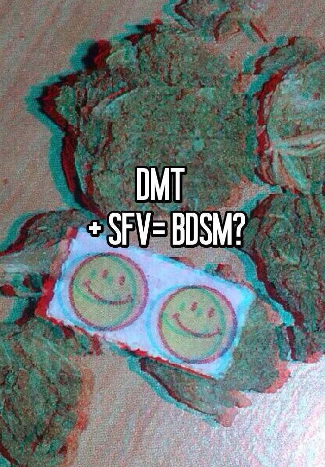 DMT 
 + SFV= BDSM?
