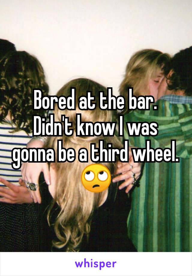 Bored at the bar.  Didn't know I was gonna be a third wheel. 🙄