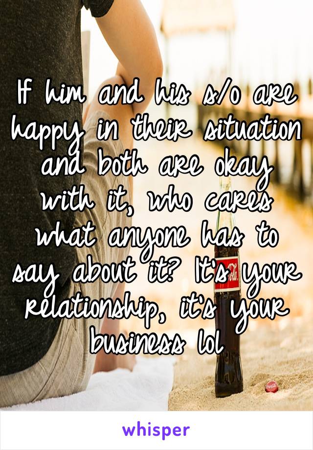 If him and his s/o are happy in their situation and both are okay with it, who cares what anyone has to say about it? It’s your relationship, it’s your business lol