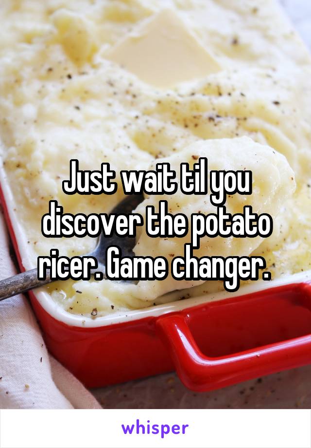 Just wait til you discover the potato ricer. Game changer. 