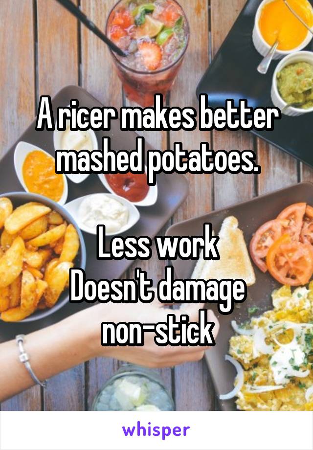 A ricer makes better mashed potatoes.

Less work
Doesn't damage non-stick