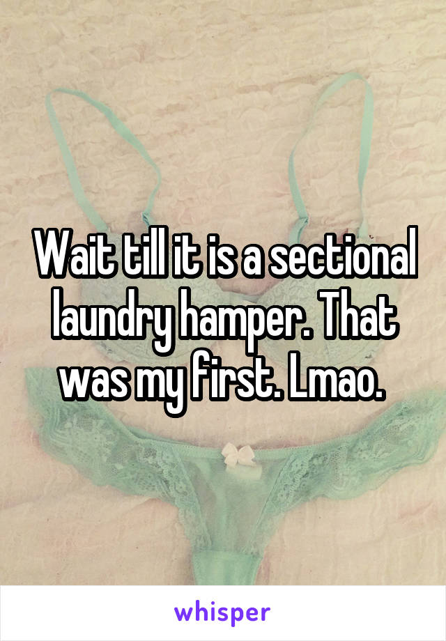 Wait till it is a sectional laundry hamper. That was my first. Lmao. 