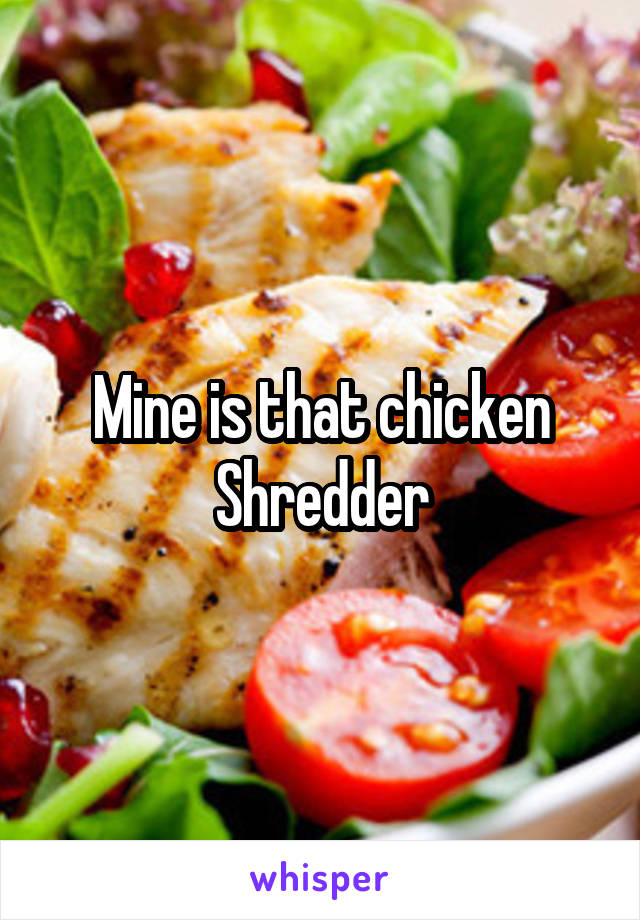 Mine is that chicken Shredder