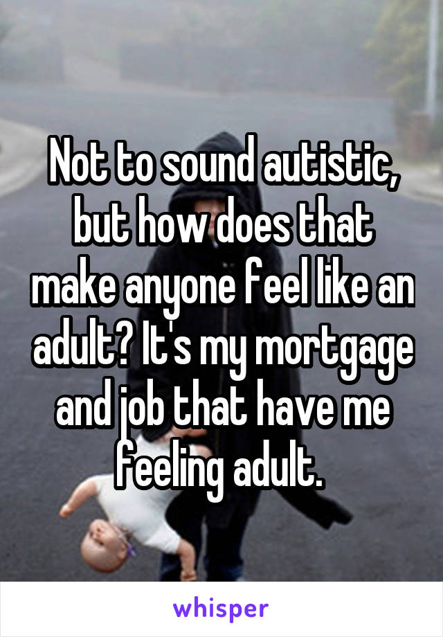 Not to sound autistic, but how does that make anyone feel like an adult? It's my mortgage and job that have me feeling adult. 