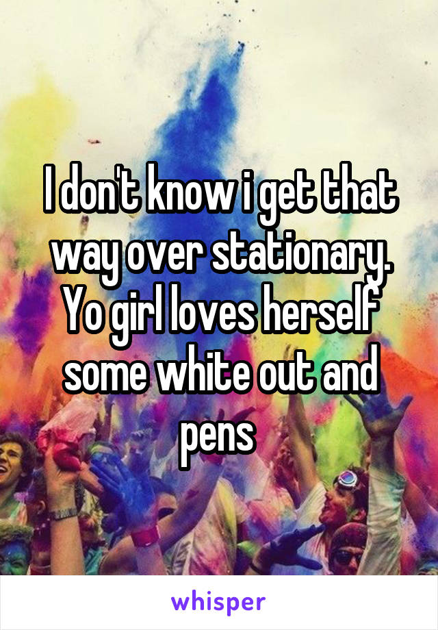 I don't know i get that way over stationary. Yo girl loves herself some white out and pens 