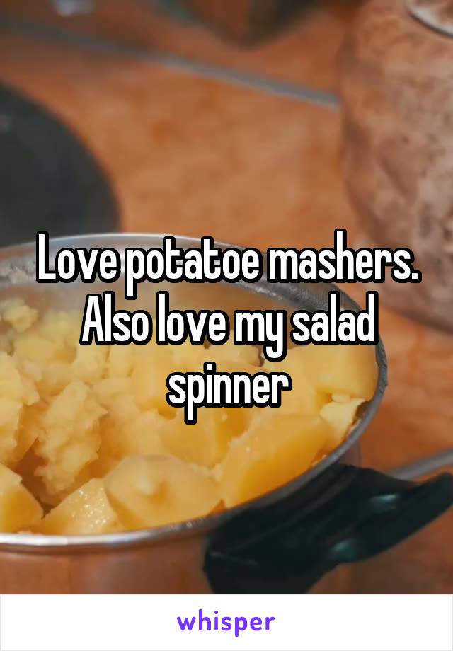 Love potatoe mashers. Also love my salad spinner