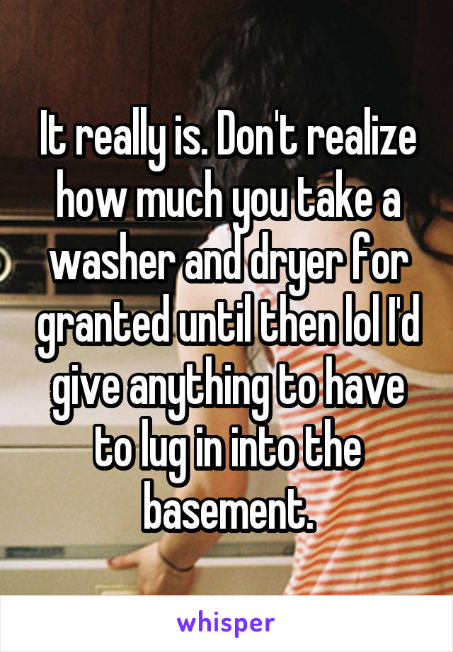 It really is. Don't realize how much you take a washer and dryer for granted until then lol I'd give anything to have to lug in into the basement.