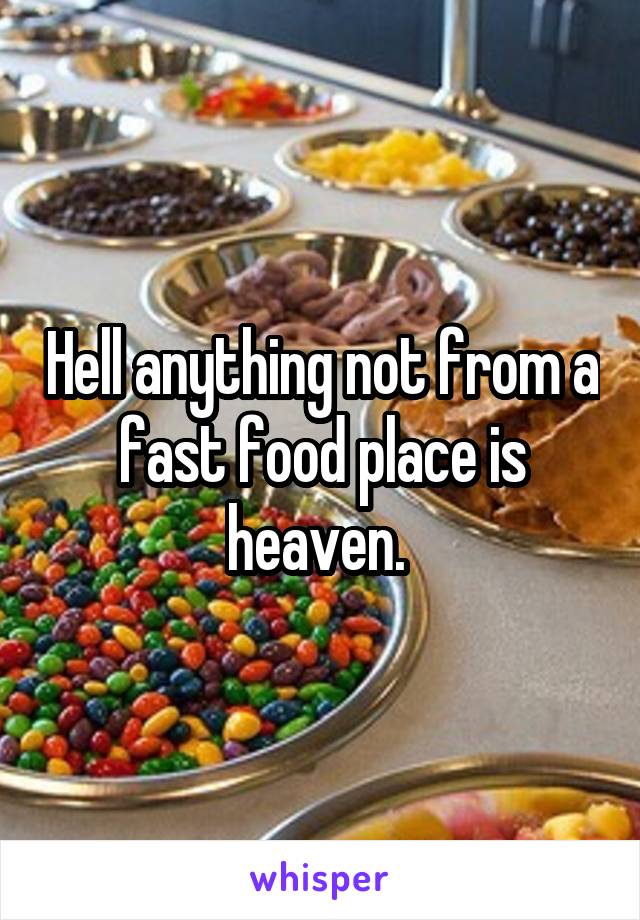 Hell anything not from a fast food place is heaven. 