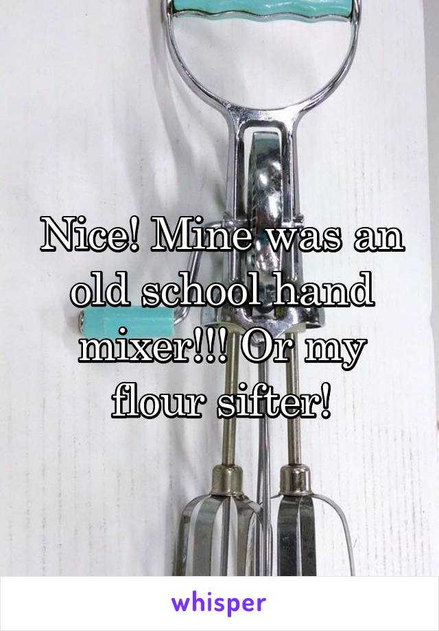 Nice! Mine was an old school hand mixer!!! Or my flour sifter!