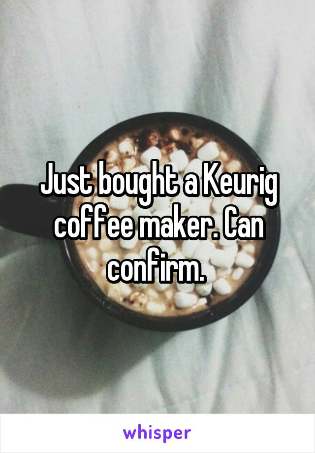 Just bought a Keurig coffee maker. Can confirm. 