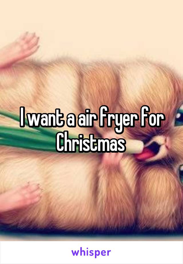 I want a air fryer for Christmas 